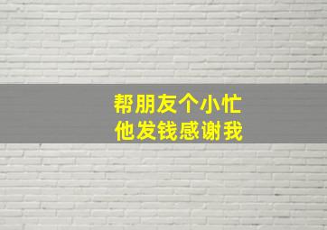 帮朋友个小忙 他发钱感谢我